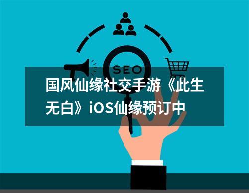 国风仙缘社交手游《此生无白》iOS仙缘预订中