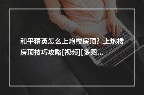 和平精英怎么上炮楼房顶？上炮楼房顶技巧攻略[视频][多图]