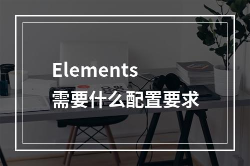 Elements需要什么配置要求