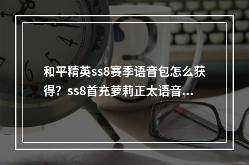 和平精英ss8赛季语音包怎么获得？ss8首充萝莉正太语音包获取攻略[多图]