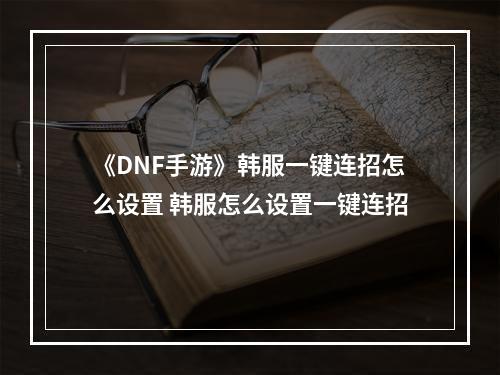 《DNF手游》韩服一键连招怎么设置 韩服怎么设置一键连招