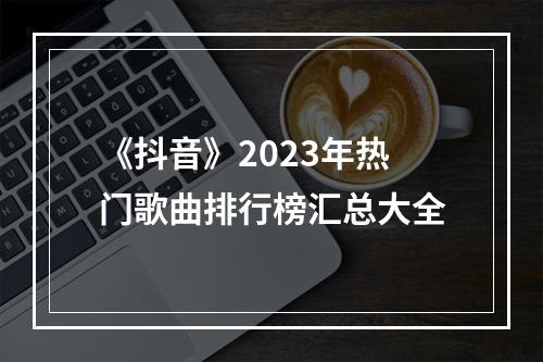 《抖音》2023年热门歌曲排行榜汇总大全