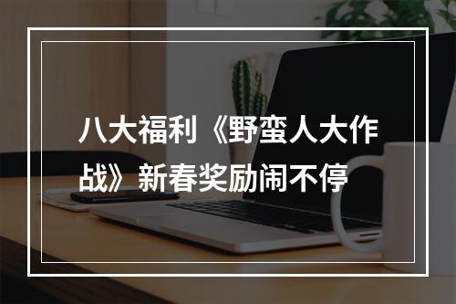 八大福利《野蛮人大作战》新春奖励闹不停