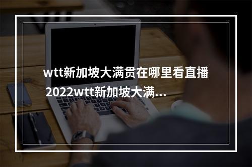 wtt新加坡大满贯在哪里看直播 2022wtt新加坡大满贯直播地址分享