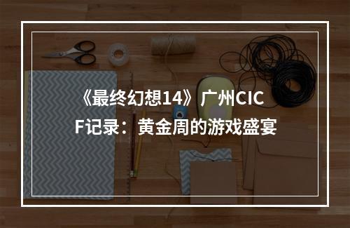 《最终幻想14》广州CICF记录：黄金周的游戏盛宴