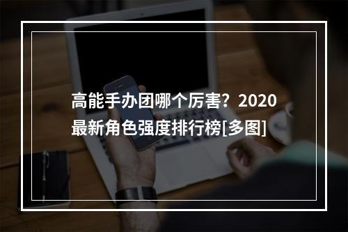 高能手办团哪个厉害？2020最新角色强度排行榜[多图]