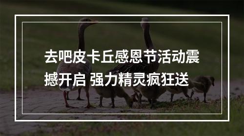 去吧皮卡丘感恩节活动震撼开启 强力精灵疯狂送