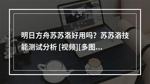 明日方舟苏苏洛好用吗？苏苏洛技能测试分析 [视频][多图]