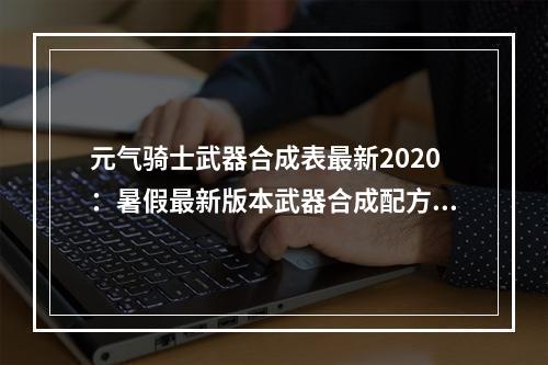 元气骑士武器合成表最新2020：暑假最新版本武器合成配方大全[多图]