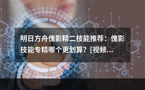 明日方舟傀影精二技能推荐：傀影技能专精哪个更划算？[视频][多图]