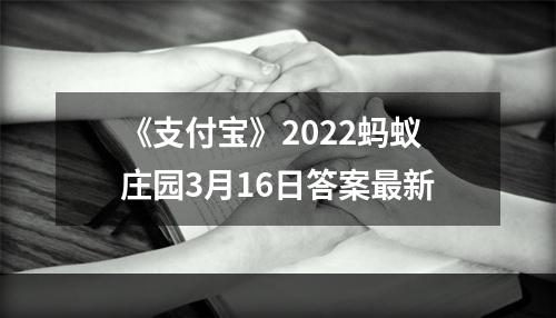 《支付宝》2022蚂蚁庄园3月16日答案最新