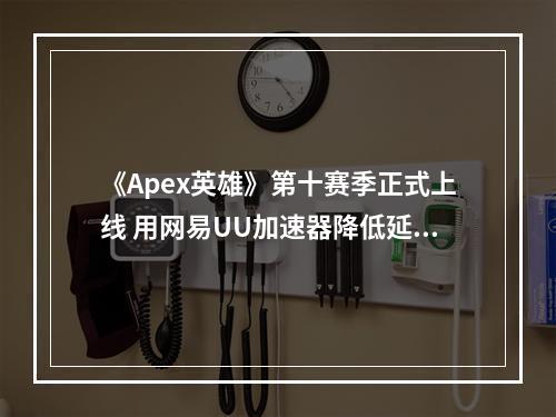 《Apex英雄》第十赛季正式上线 用网易UU加速器降低延迟助你轻松吃鸡