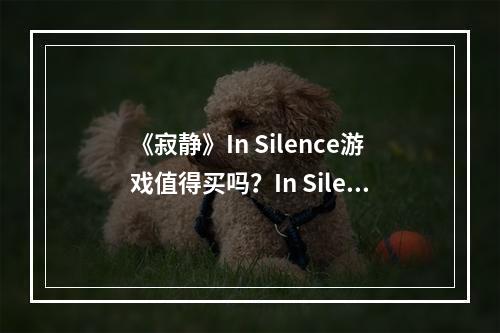 《寂静》In Silence游戏值得买吗？In Silence试玩评测心得