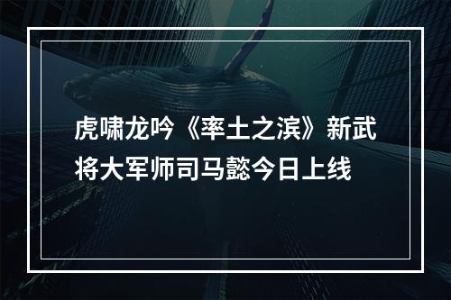 虎啸龙吟《率土之滨》新武将大军师司马懿今日上线