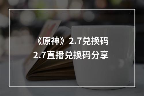 《原神》2.7兑换码 2.7直播兑换码分享