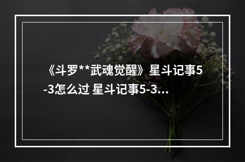 《斗罗**武魂觉醒》星斗记事5-3怎么过 星斗记事5-3过关阵容