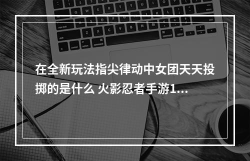 在全新玩法指尖律动中女团天天投掷的是什么 火影忍者手游10月10日每日一题答案