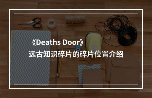 《Deaths Door》远古知识碎片的碎片位置介绍