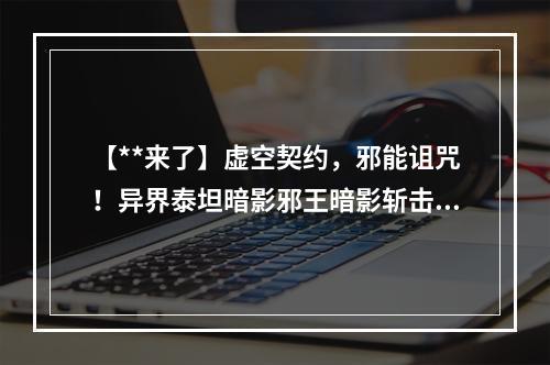 【**来了】虚空契约，邪能诅咒！异界泰坦暗影邪王暗影斩击！