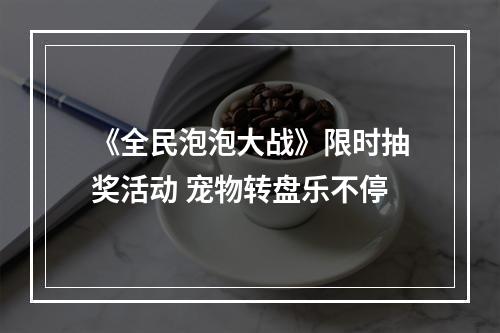 《全民泡泡大战》限时抽奖活动 宠物转盘乐不停