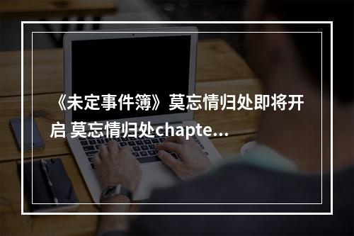 《未定事件簿》莫忘情归处即将开启 莫忘情归处chapter2限时活动预告