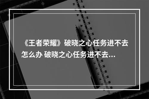 《王者荣耀》破晓之心任务进不去怎么办 破晓之心任务进不去解决方案