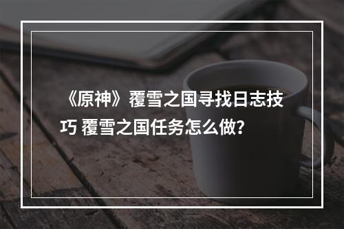 《原神》覆雪之国寻找日志技巧 覆雪之国任务怎么做？