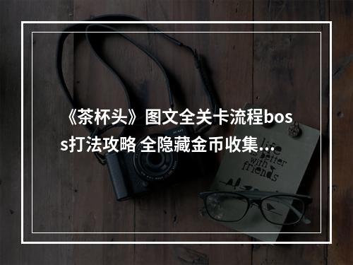 《茶杯头》图文全关卡流程boss打法攻略 全隐藏金币收集攻略