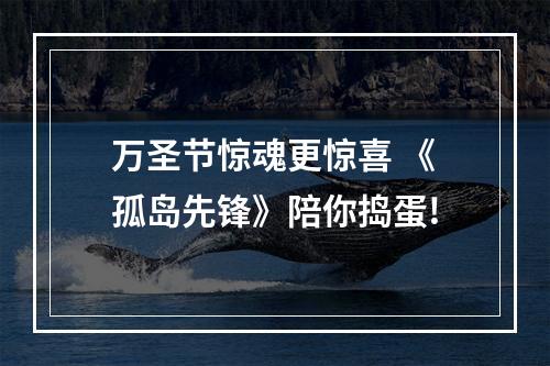 万圣节惊魂更惊喜 《孤岛先锋》陪你捣蛋!