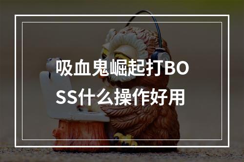 吸血鬼崛起打BOSS什么操作好用