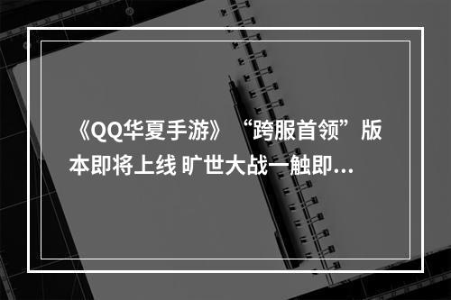 《QQ华夏手游》“跨服首领”版本即将上线 旷世大战一触即发