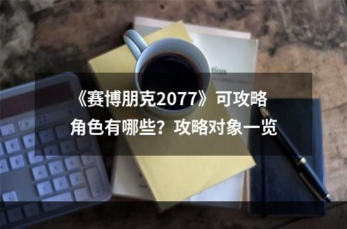 《赛博朋克2077》可攻略角色有哪些？攻略对象一览