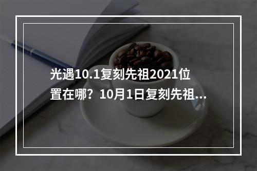 光遇10.1复刻先祖2021位置在哪？10月1日复刻先祖位置及物品兑换一览表[多图]