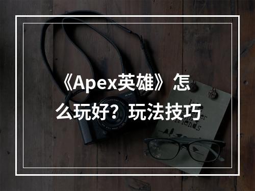 《Apex英雄》怎么玩好？玩法技巧