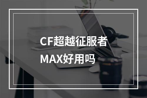 CF超越征服者MAX好用吗