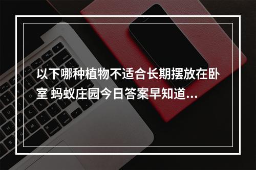 以下哪种植物不适合长期摆放在卧室 蚂蚁庄园今日答案早知道3月23日