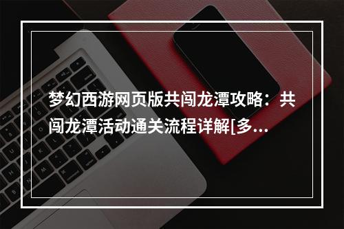 梦幻西游网页版共闯龙潭攻略：共闯龙潭活动通关流程详解[多图]