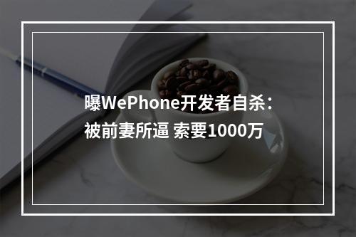 曝WePhone开发者自杀：被前妻所逼 索要1000万