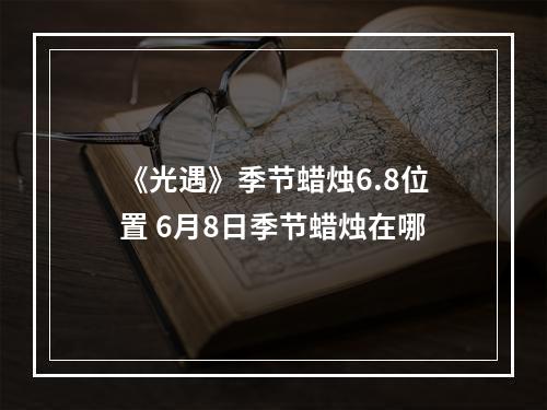 《光遇》季节蜡烛6.8位置 6月8日季节蜡烛在哪