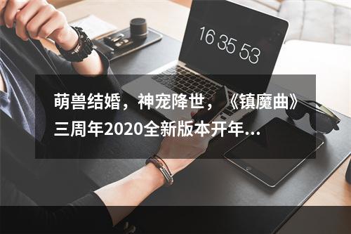 萌兽结婚，神宠降世，《镇魔曲》三周年2020全新版本开年首发!