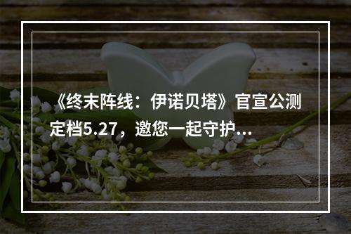 《终末阵线：伊诺贝塔》官宣公测定档5.27，邀您一起守护最终阵线！