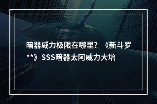 暗器威力极限在哪里？《新斗罗**》SSS暗器太阿威力大增