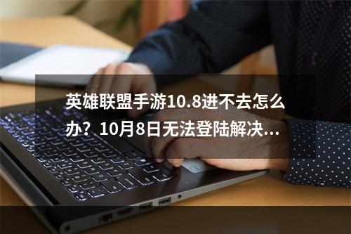 英雄联盟手游10.8进不去怎么办？10月8日无法登陆解决方法[多图]