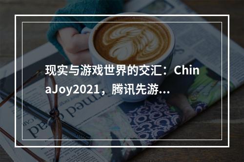 现实与游戏世界的交汇：ChinaJoy2021，腾讯先游助力玩家进入游戏世界