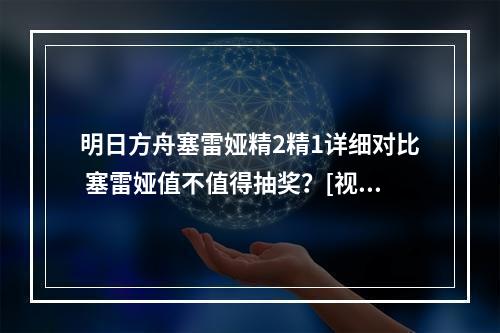 明日方舟塞雷娅精2精1详细对比 塞雷娅值不值得抽奖？[视频]