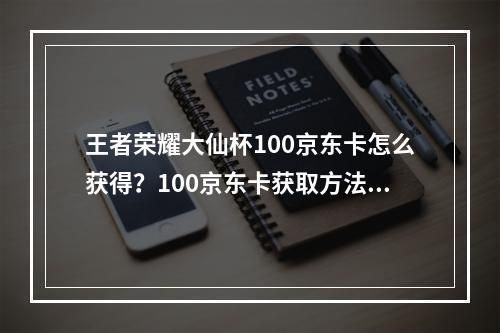 王者荣耀大仙杯100京东卡怎么获得？100京东卡获取方法介绍[多图]