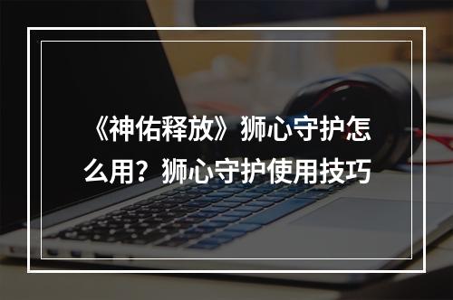 《神佑释放》狮心守护怎么用？狮心守护使用技巧