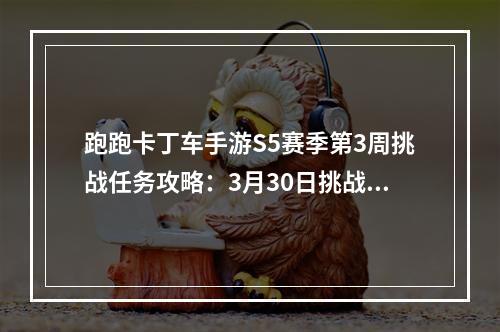 跑跑卡丁车手游S5赛季第3周挑战任务攻略：3月30日挑战任务通关汇总[视频][多图]