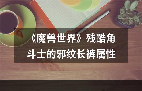 《魔兽世界》残酷角斗士的邪纹长裤属性