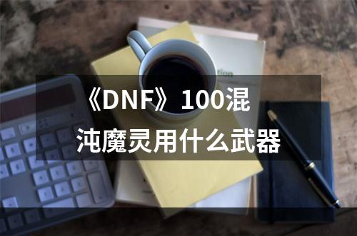 《DNF》100混沌魔灵用什么武器